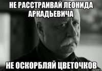 не расстраивай леонида аркадьевича не оскорбляй цветочков