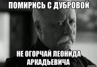 помирись с дубровой не огорчай леонида аркадьевича