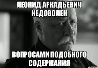 леонид аркадьевич недоволен вопросами подобного содержания