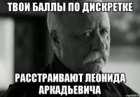 твои баллы по дискретке расстраивают леонида аркадьевича