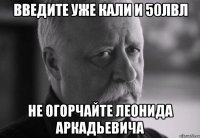 введите уже кали и 50лвл не огорчайте леонида аркадьевича