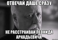 отвечай даше сразу не расстраивай леонида аркадьевича