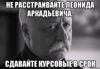 не расстраивайте леонида аркадьевича, сдавайте курсовые в срок