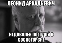 леонид аркадьевич недоволен погодой в сосногорске