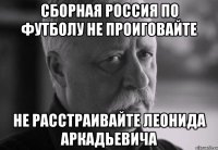 сборная россия по футболу не проиговайте не расстраивайте леонида аркадьевича