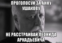 проголосуй за анну ушакову не расстраивай леонида аркадьевича