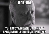 олечка ты расстраиваешь леонида аркадьевича своей депрессией