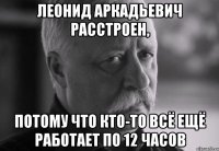 леонид аркадьевич расстроен, потому что кто-то всё ещё работает по 12 часов