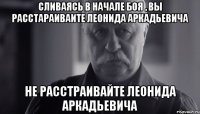 сливаясь в начале боя , вы расстараиваите леонида аркадьевича не расстраивайте леонида аркадьевича