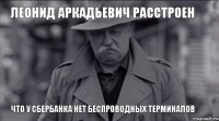 Леонид Аркадьевич РАССТРОЕН ЧТО У СБЕРБАНКА НЕТ БЕСПРОВОДНЫХ ТЕРМИНАЛОВ