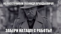 Не расстраивай Леонида Аркадьевича! Забери Наташу с работы!