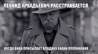 Леонид Аркадьевич расстраивается когда Вика присылает Владику знаки препинания