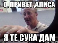 о, привет ,алиса я те сука дам