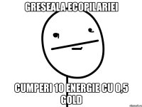 greseala ecopilariei cumperi 10 energie cu 0,5 gold