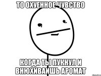 то охуенное чувство когда ты пукнул и внюхиваишь аромат