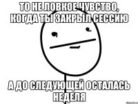 то не ловкое чувство, когда ты закрыл сессию а до следующей осталась неделя