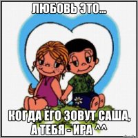 любовь это... когда его зовут саша, а тебя - ира ^^