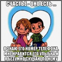 счастье - оно есть ... я знаю его номер телефона, мне нравится его улыбка и я безумно скучаю по нему