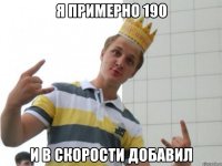 я примерно 190 и в скорости добавил