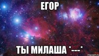 егор ты милаша *---*