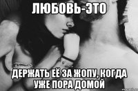 любовь-это держать её за жопу, когда уже пора домой