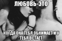 любовь-это когда она тебя обнимает и у тебя встаёт