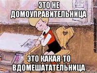 это не домоуправительница это какая-то вдомешатательница