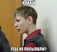 а нах*й тебе не посылали?