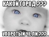 какой город ??? упоротый че ли ???