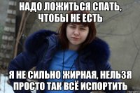 надо ложиться спать, чтобы не есть я не сильно жирная, нельзя просто так всё испортить