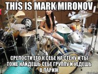 this is mark mironov срепости его к себе на стену и ты тоже найдешь себе группу и уедешь в париж