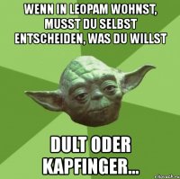 wenn in leopam wohnst, musst du selbst entscheiden, was du willst dult oder kapfinger...