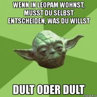 wenn in leopam wohnst, musst du selbst entscheiden, was du willst dult oder dult