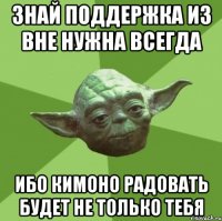 знай поддержка из вне нужна всегда ибо кимоно радовать будет не только тебя