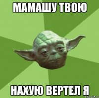 мамашу твою нахую вертел я