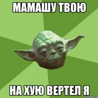 мамашу твою на хую вертел я