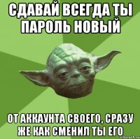 сдавай всегда ты пароль новый от аккаунта своего, сразу же как сменил ты его