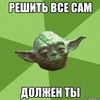 решить все сам должен ты