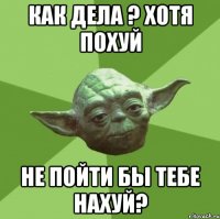 как дела ? хотя похуй не пойти бы тебе нахуй?