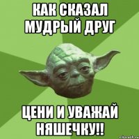 как сказал мудрый друг цени и уважай няшечку!!