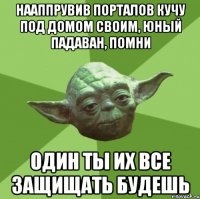 нааппрувив порталов кучу под домом своим, юный падаван, помни один ты их все защищать будешь