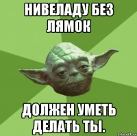 нивеладу без лямок должен уметь делать ты.