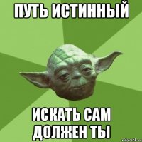 путь истинный искать сам должен ты