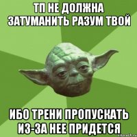 тп не должна затуманить разум твой ибо трени пропускать из-за нее придется