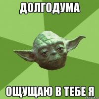 долгодума ощущаю в тебе я