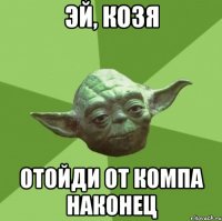 эй, козя отойди от компа наконец