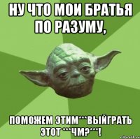 ну что мои братья по разуму, поможем этим***выйграть этот ***чм?***!