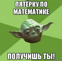 пятёрку по математике получишь ты!