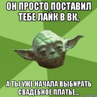 он просто поставил тебе лайк в вк, а ты уже начала выбирать свадебное платье...