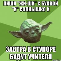 пиши "жи-ши" с буквой "и" солнышко и завтра в ступоре будут учителя